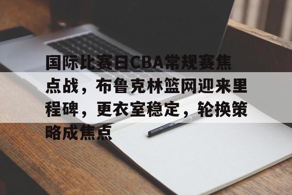 包含国际比赛日CBA常规赛焦点战,布鲁克林篮网迎来里程碑,更衣室稳定,轮换策略成焦点的词条-OD体育下载 包含国际比赛日CBA常规赛焦点战,布鲁克林篮网迎来里程碑,更衣室稳定,轮换策略成焦点的词条-OD体育下载