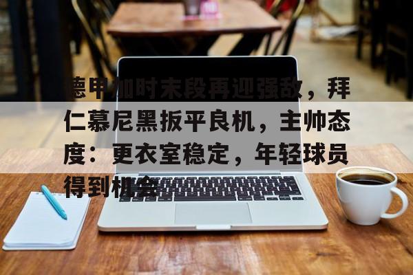 包含德甲加时末段再迎强敌，拜仁慕尼黑扳平良机，主帅态度：更衣室稳定，年轻球员得到机会的词条-OD体育网页版