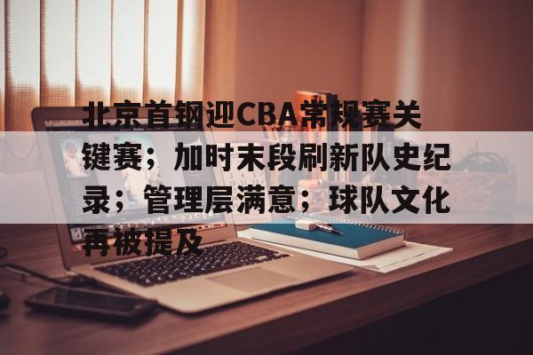 北京首钢迎CBA常规赛关键赛；加时末段刷新队史纪录；管理层满意；球队文化再被提及的简单介绍