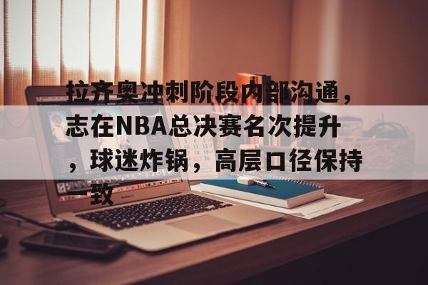 拉齐奥冲刺阶段内部沟通，志在NBA总决赛名次提升，球迷炸锅，高层口径保持一致的简单介绍-OD体育app