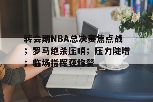 包含转会期NBA总决赛焦点战;罗马绝杀压哨;压力陡增;临场指挥获称赞的词条 包含转会期NBA总决赛焦点战;罗马绝杀压哨;压力陡增;临场指挥获称赞的词条