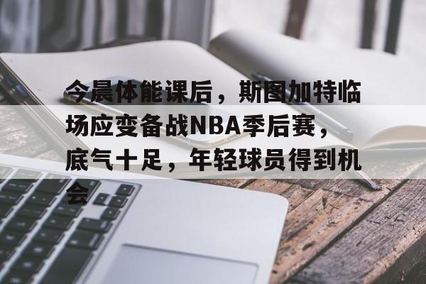 今晨体能课后，斯图加特临场应变备战NBA季后赛，底气十足，年轻球员得到机会的简单介绍-OD体育